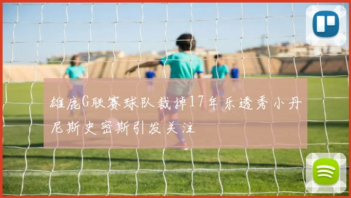 雄鹿G联赛球队裁掉17年乐透秀小丹尼斯史密斯引发关注