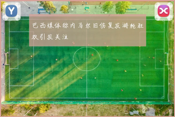 巴西媒体称内马尔旧伤复发游轮狂欢引发关注