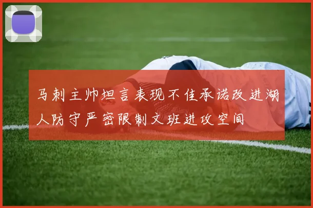 马刺主帅坦言表现不佳承诺改进湖人防守严密限制文班进攻空间