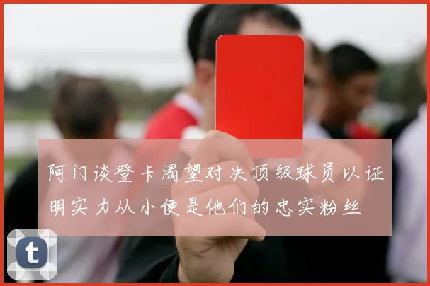 阿门谈登卡渴望对决顶级球员以证明实力从小便是他们的忠实粉丝