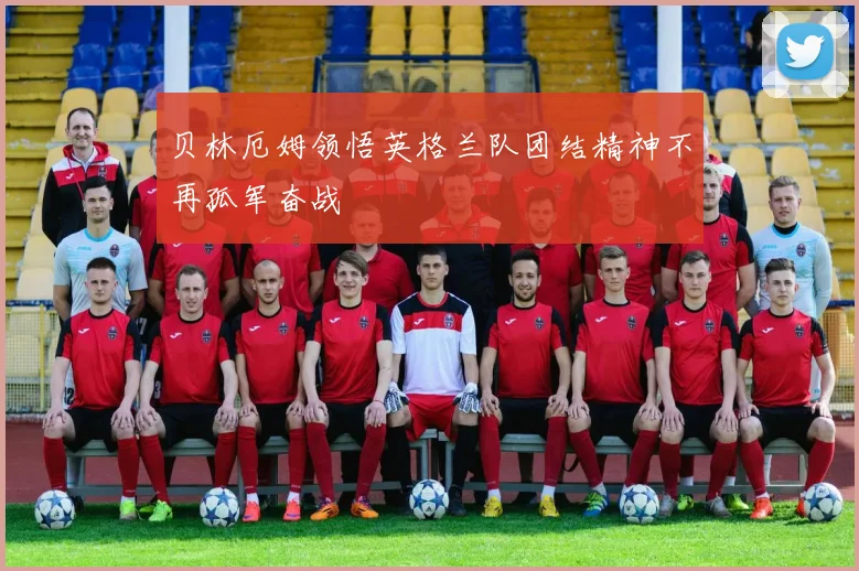 贝林厄姆领悟英格兰队团结精神不再孤军奋战