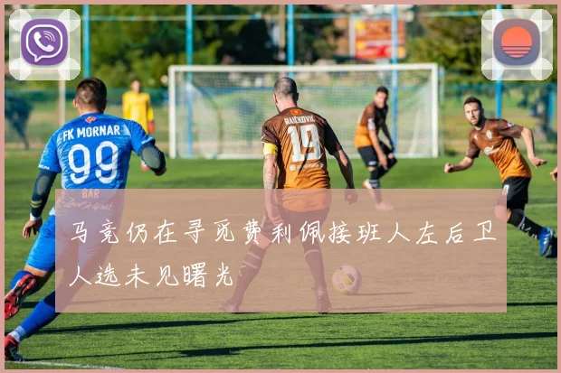 马竞仍在寻觅费利佩接班人左后卫人选未见曙光