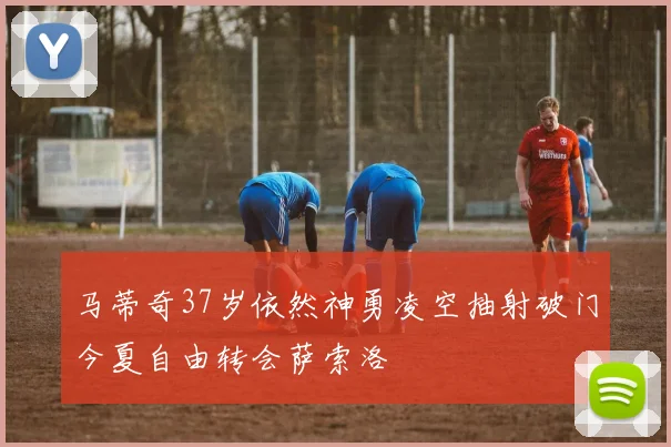 马蒂奇37岁依然神勇凌空抽射破门今夏自由转会萨索洛