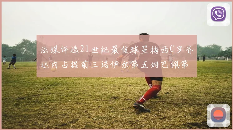 法媒评选21世纪最佳球星梅西C罗齐达内占据前三诺伊尔第五姆巴佩第十八