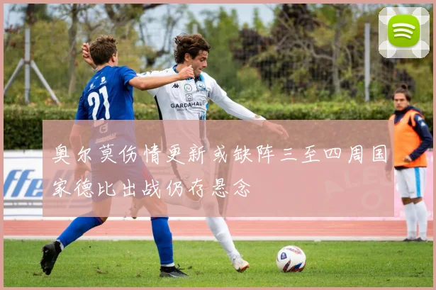 奥尔莫伤情更新或缺阵三至四周国家德比出战仍存悬念