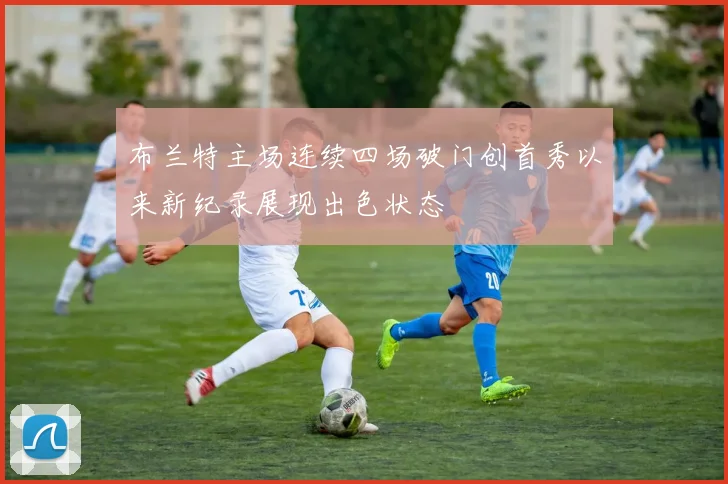 布兰特主场连续四场破门创首秀以来新纪录展现出色状态