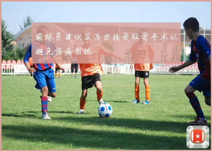 前球员建议亚马尔接受耻骨手术以避免伤痛困扰