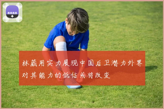 林葳用实力展现中国后卫潜力外界对其能力的低估或将改变