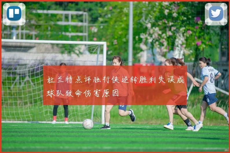 杜兰特点评独行侠逆转胜利失误成球队致命伤害原因