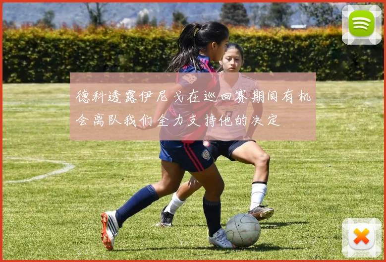 德科透露伊尼戈在巡回赛期间有机会离队我们全力支持他的决定