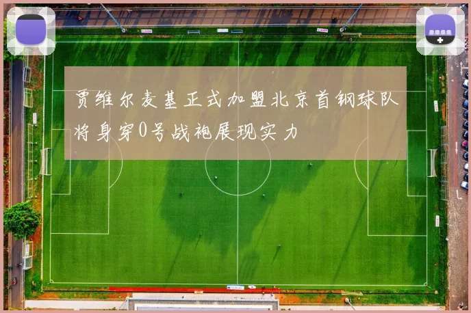 贾维尔麦基正式加盟北京首钢球队将身穿0号战袍展现实力