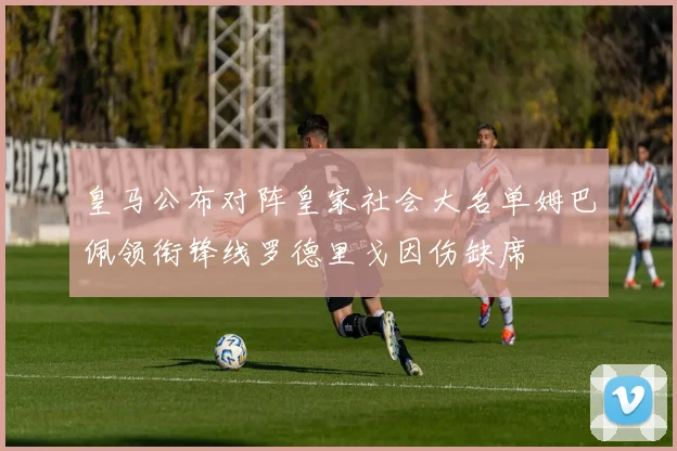 皇马公布对阵皇家社会大名单姆巴佩领衔锋线罗德里戈因伤缺席