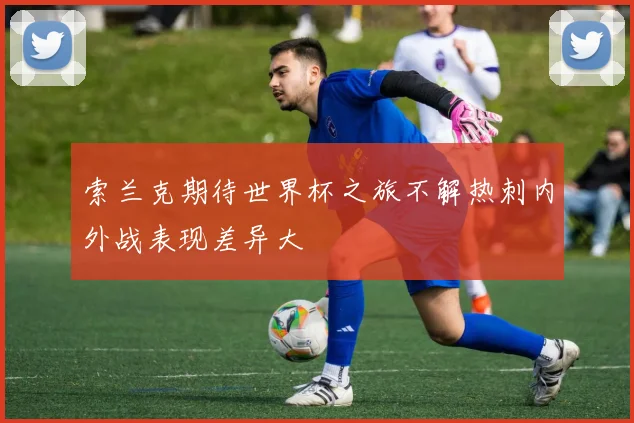 索兰克期待世界杯之旅不解热刺内外战表现差异大