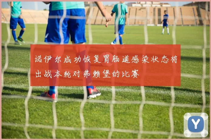 诺伊尔成功恢复胃肠道感染状态将出战本轮对弗赖堡的比赛