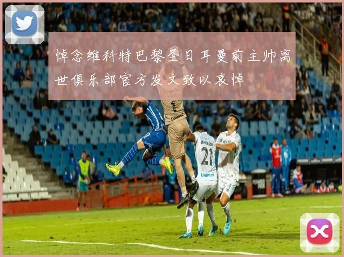 悼念维科特巴黎圣日耳曼前主帅离世俱乐部官方发文致以哀悼