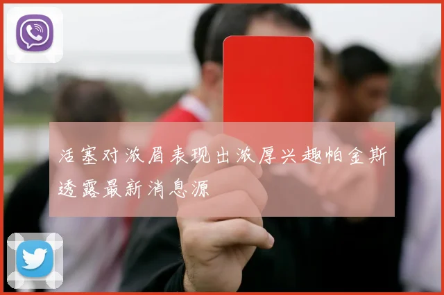 活塞对浓眉表现出浓厚兴趣帕金斯透露最新消息源