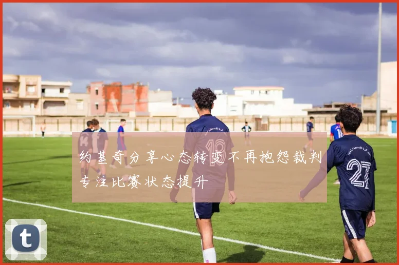 约基奇分享心态转变不再抱怨裁判专注比赛状态提升