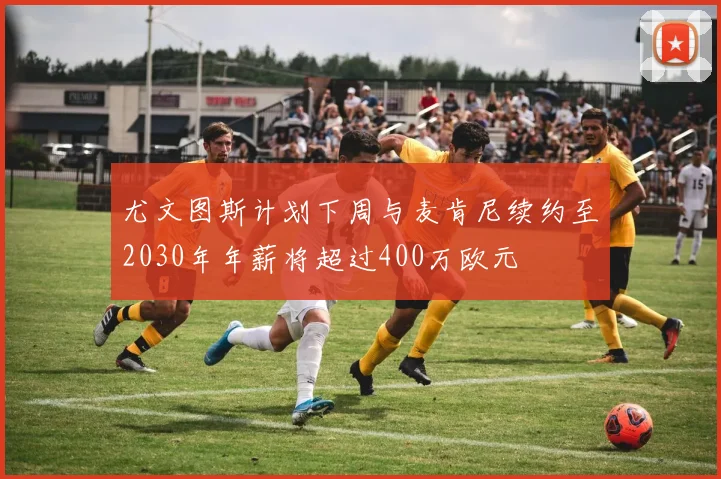 尤文图斯计划下周与麦肯尼续约至2030年年薪将超过400万欧元