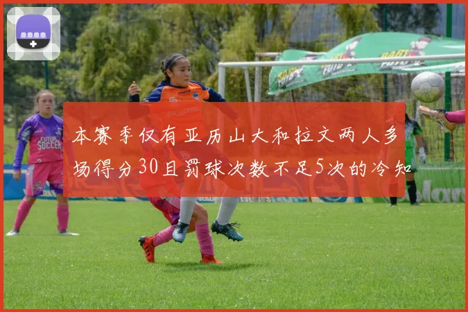 本赛季仅有亚历山大和拉文两人多场得分30且罚球次数不足5次的冷知识