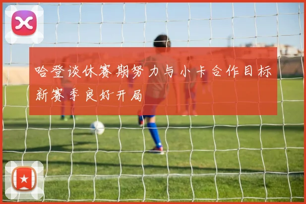 哈登谈休赛期努力与小卡合作目标新赛季良好开局