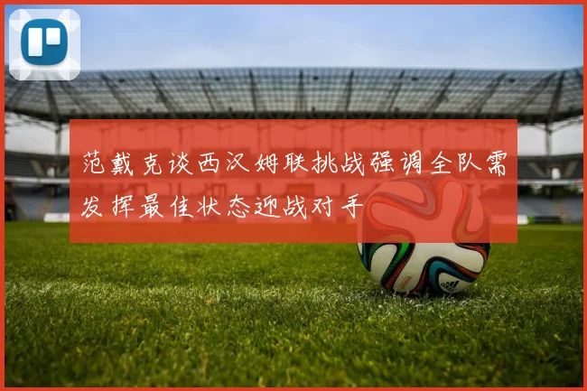 范戴克谈西汉姆联挑战强调全队需发挥最佳状态迎战对手