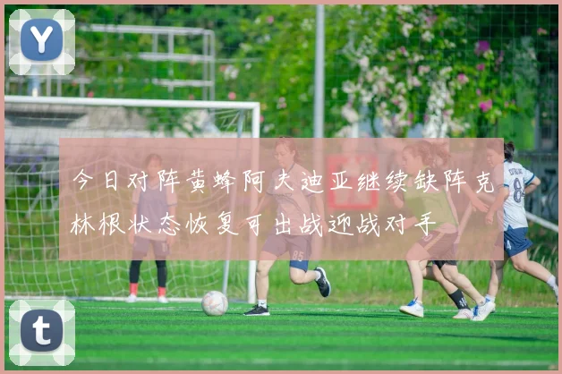 今日对阵黄蜂阿夫迪亚继续缺阵克林根状态恢复可出战迎战对手