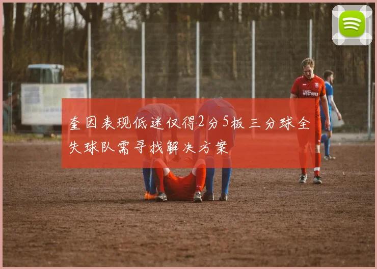 奎因表现低迷仅得2分5板三分球全失球队需寻找解决方案