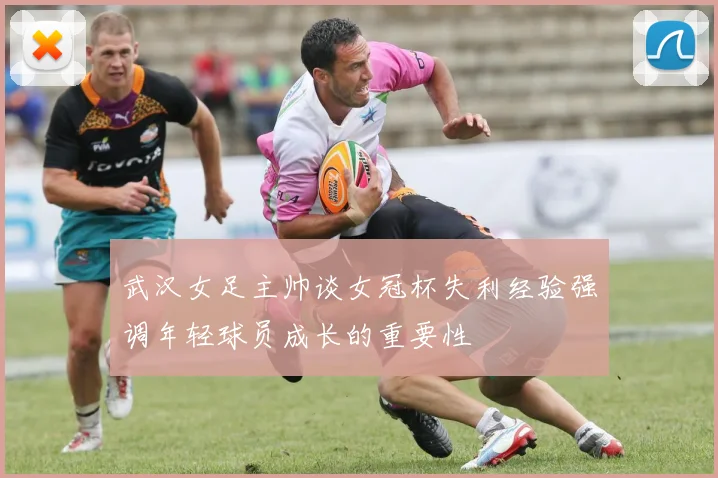 武汉女足主帅谈女冠杯失利经验强调年轻球员成长的重要性