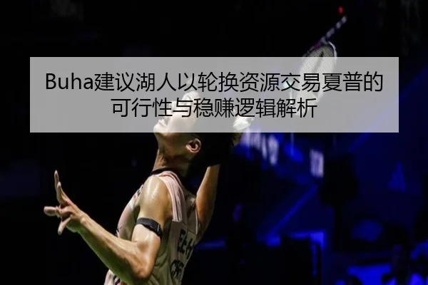 Buha建议湖人以轮换资源交易夏普的可行性与稳赚逻辑解析 - ZOSPORTS