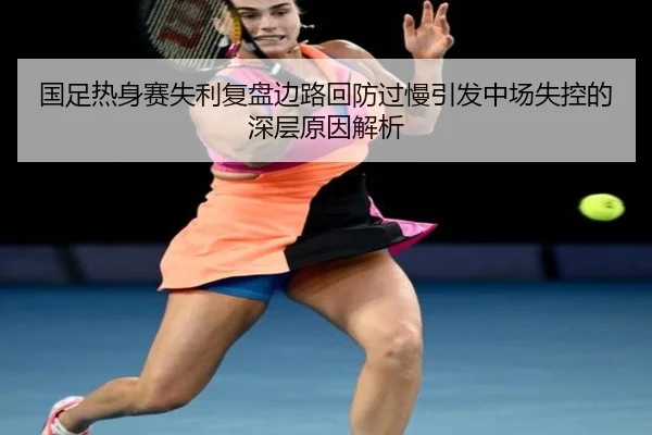国足热身赛失利复盘边路回防过慢引发中场失控的深层原因解析 | ZOSPORTS